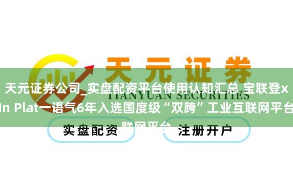 天元证券公司_实盘配资平台使用认知汇总 宝联登xIn Plat一语气6年入选国度级“双跨”工业互联网平台