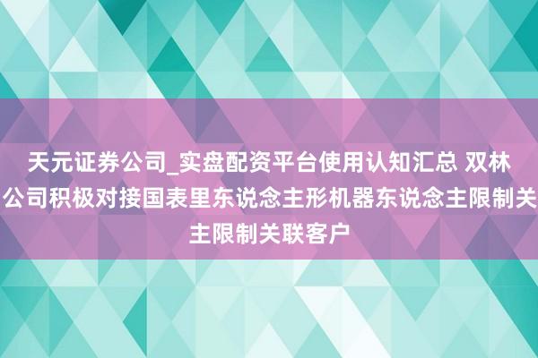 天元证券公司_实盘配资平台使用认知汇总 双林股份：公司积极对接国表里东说念主形机器东说念主限制关联客户