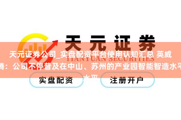 天元证券公司_实盘配资平台使用认知汇总 英威腾：公司不停普及在中山、苏州的产业园智能智造水平