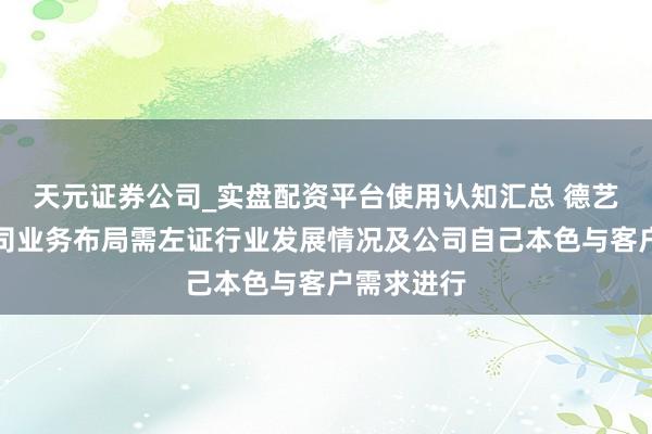 天元证券公司_实盘配资平台使用认知汇总 德艺文创：公司业务布局需左证行业发展情况及公司自己本色与客户需求进行