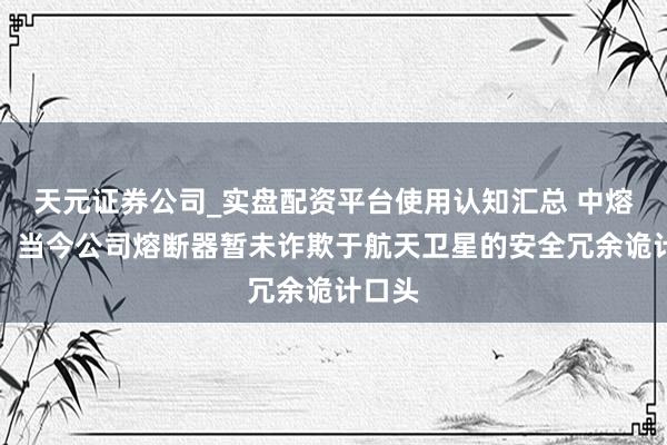 天元证券公司_实盘配资平台使用认知汇总 中熔电气：当今公司熔断器暂未诈欺于航天卫星的安全冗余诡计口头