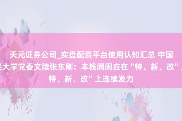 天元证券公司_实盘配资平台使用认知汇总 中国东说念主民大学党委文牍张东刚：本钱阛阓应在“特、新、改”上连续发力