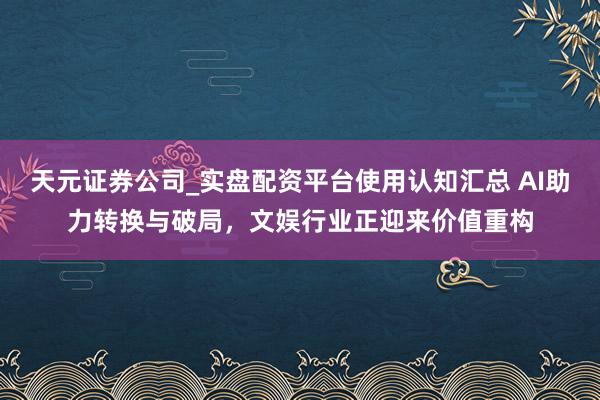 天元证券公司_实盘配资平台使用认知汇总 AI助力转换与破局,文娱行业正迎来价值重构