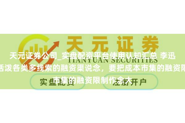 天元证券公司_实盘配资平台使用认知汇总 李迅雷：建立活泼各类多线索的融资渠说念，要把成本市集的融资限制作念大
