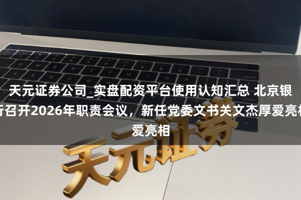 天元证券公司_实盘配资平台使用认知汇总 北京银行召开2026年职责会议，新任党委文书关文杰厚爱亮相