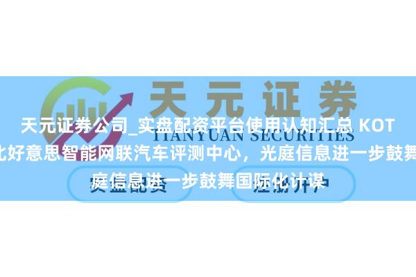 天元证券公司_实盘配资平台使用认知汇总 KOTEITSP建成北好意思智能网联汽车评测中心，光庭信息进一步鼓舞国际化计谋