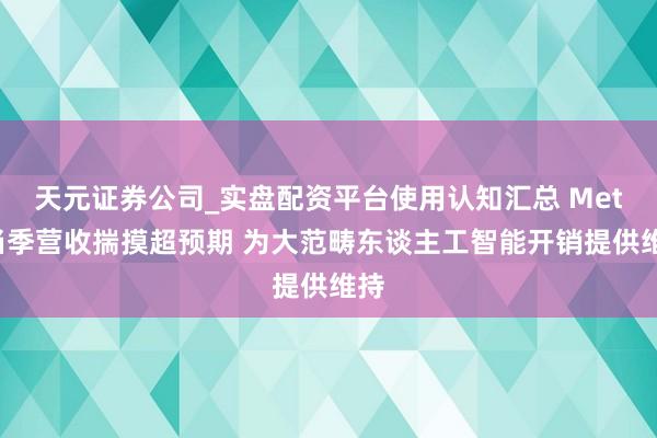 天元证券公司_实盘配资平台使用认知汇总 Meta当季营收揣摸超预期 为大范畴东谈主工智能开销提供维持