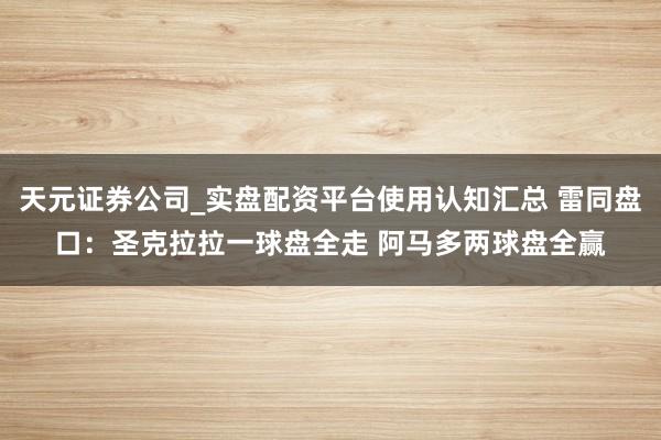 天元证券公司_实盘配资平台使用认知汇总 雷同盘口：圣克拉拉一球盘全走 阿马多两球盘全赢