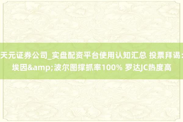 天元证券公司_实盘配资平台使用认知汇总 投票拜谒：埃因&波尔图撑抓率100% 罗达JC热度高