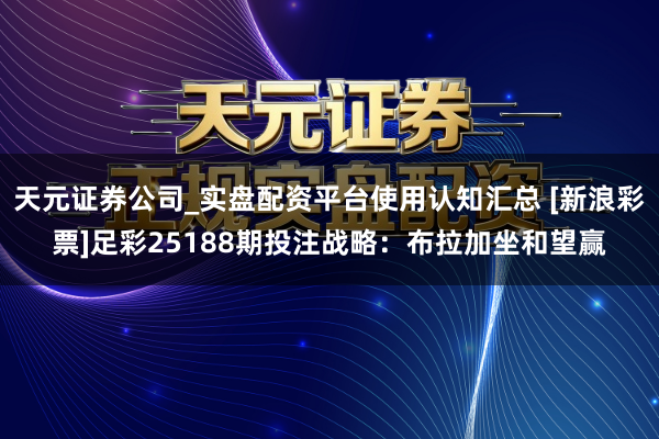 天元证券公司_实盘配资平台使用认知汇总 [新浪彩票]足彩25188期投注战略：布拉加坐和望赢