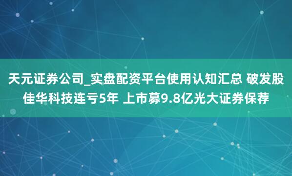 天元证券公司_实盘配资平台使用认知汇总 破发股佳华科技连亏5年 上市募9.8亿光大证券保荐