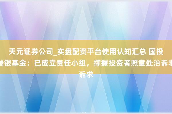 天元证券公司_实盘配资平台使用认知汇总 国投瑞银基金：已成立责任小组，撑握投资者照章处治诉求