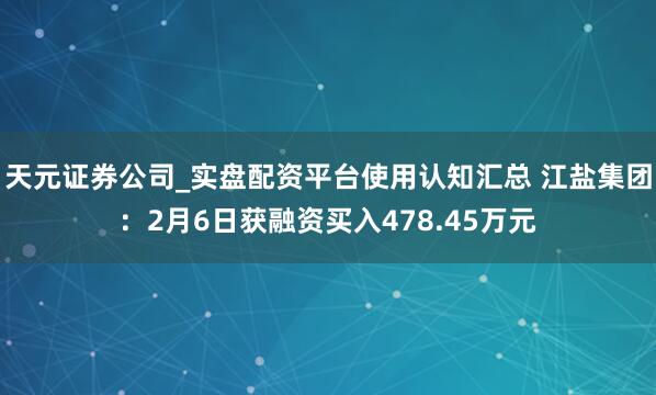 天元证券公司_实盘配资平台使用认知汇总 江盐集团：2月6日获融资买入478.45万元
