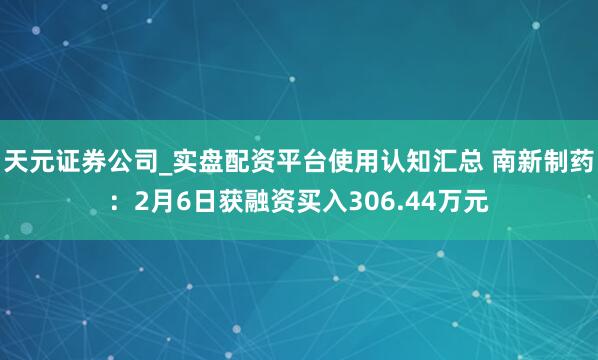 天元证券公司_实盘配资平台使用认知汇总 南新制药:2月6日获融资买入306.44万元