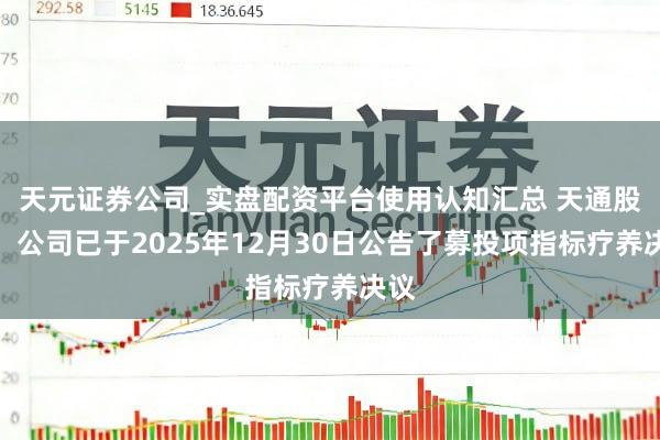 天元证券公司_实盘配资平台使用认知汇总 天通股份：公司已于2025年12月30日公告了募投项指标疗养决议