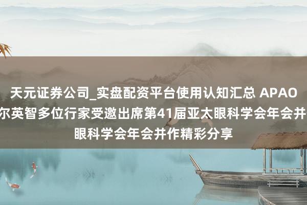天元证券公司_实盘配资平台使用认知汇总 APAO 2026丨爱尔英智多位行家受邀出席第41届亚太眼科学会年会并作精彩分享