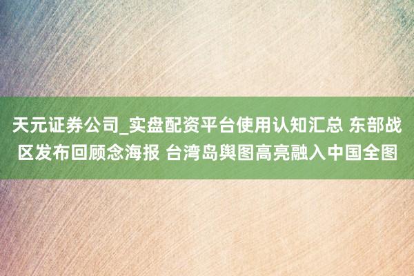 天元证券公司_实盘配资平台使用认知汇总 东部战区发布回顾念海报 台湾岛舆图高亮融入中国全图