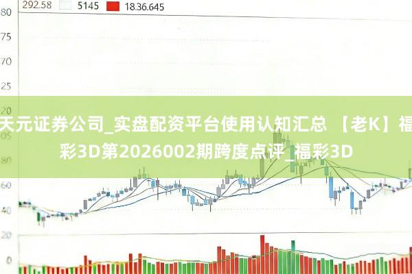 天元证券公司_实盘配资平台使用认知汇总 【老K】福彩3D第2026002期跨度点评_福彩3D