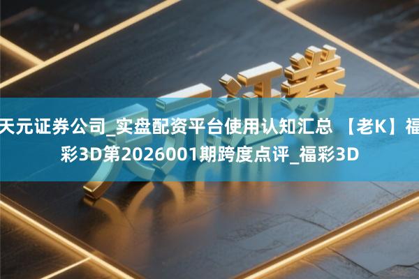 天元证券公司_实盘配资平台使用认知汇总 【老K】福彩3D第2026001期跨度点评_福彩3D