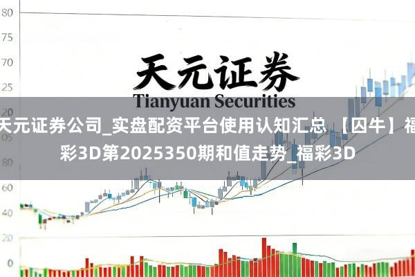 天元证券公司_实盘配资平台使用认知汇总 【囚牛】福彩3D第2025350期和值走势_福彩3D