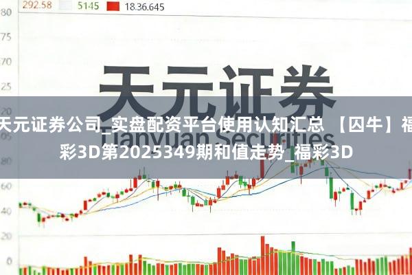 天元证券公司_实盘配资平台使用认知汇总 【囚牛】福彩3D第2025349期和值走势_福彩3D